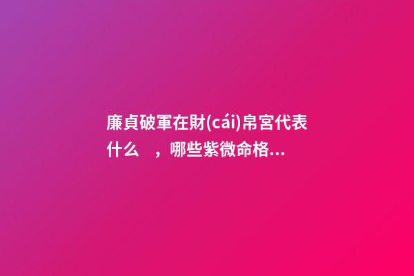 廉貞破軍在財(cái)帛宮代表什么，哪些紫微命格的女人